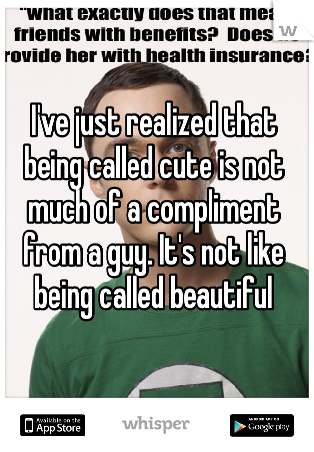 I've just realized that being called cute is not much of a compliment from a guy. It's not like being called beautiful 