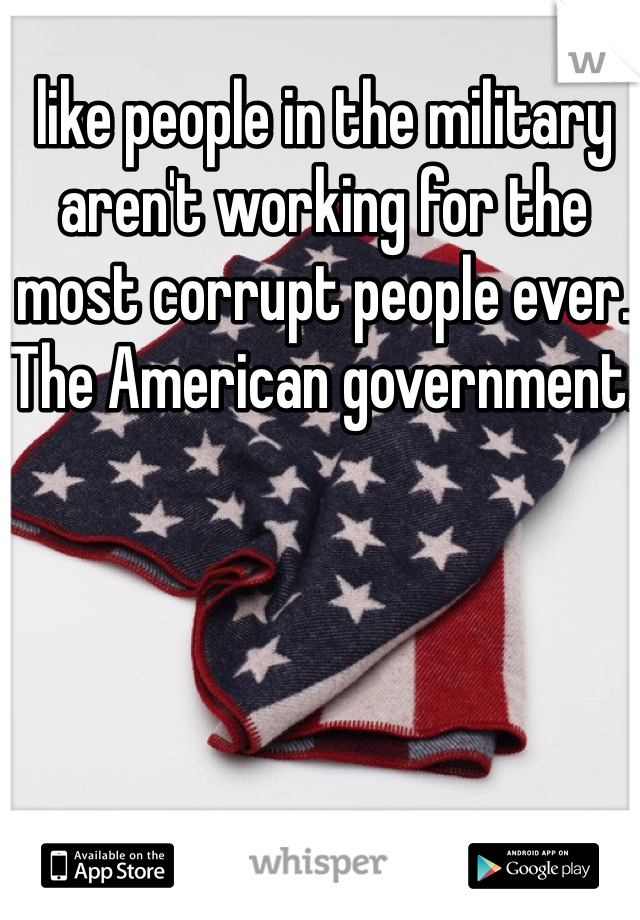 like people in the military aren't working for the most corrupt people ever. The American government. 
