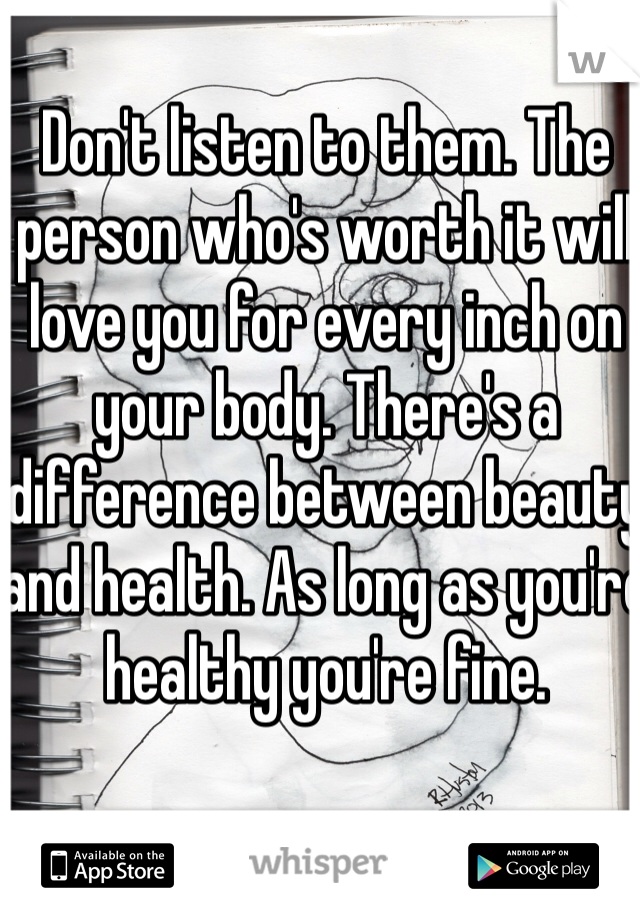 Don't listen to them. The person who's worth it will love you for every inch on your body. There's a difference between beauty and health. As long as you're healthy you're fine. 