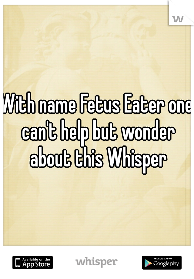 With name Fetus Eater one can't help but wonder about this Whisper