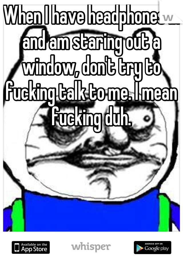 When I have headphones in and am staring out a window, don't try to fucking talk to me. I mean fucking duh.