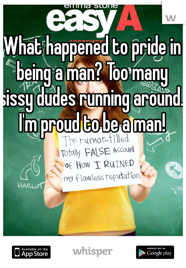 What happened to pride in being a man? Too many sissy dudes running around. I'm proud to be a man!