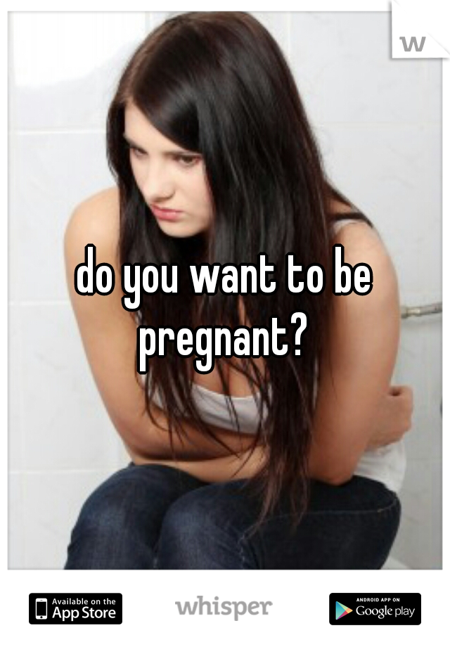 do you want to be pregnant? 