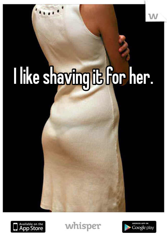 I like shaving it for her. 