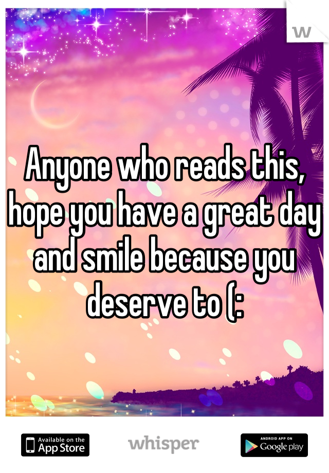 Anyone who reads this, hope you have a great day and smile because you deserve to (: