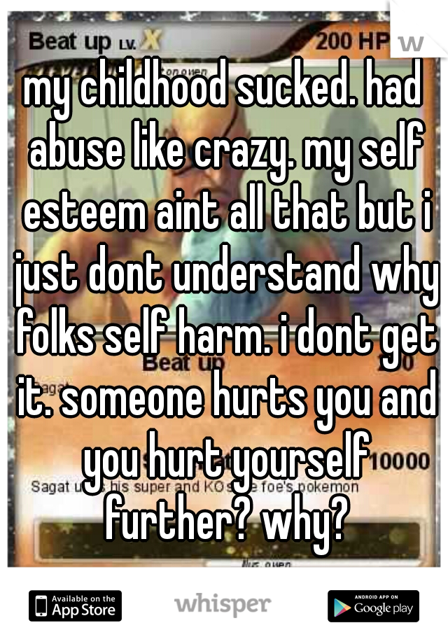 my childhood sucked. had abuse like crazy. my self esteem aint all that but i just dont understand why folks self harm. i dont get it. someone hurts you and you hurt yourself further? why?
