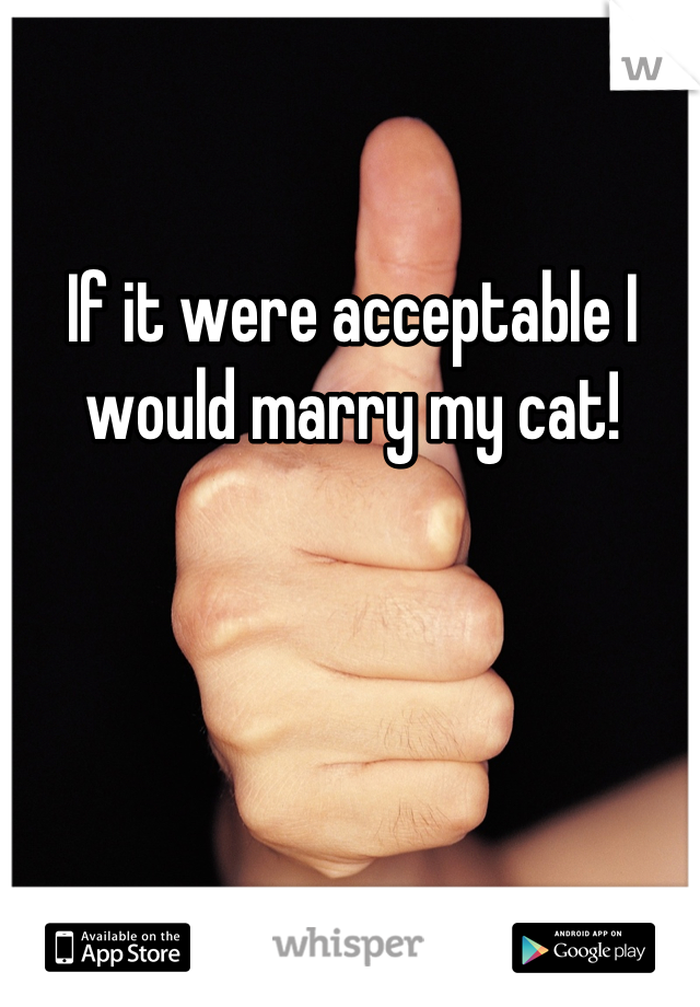 If it were acceptable I would marry my cat!
