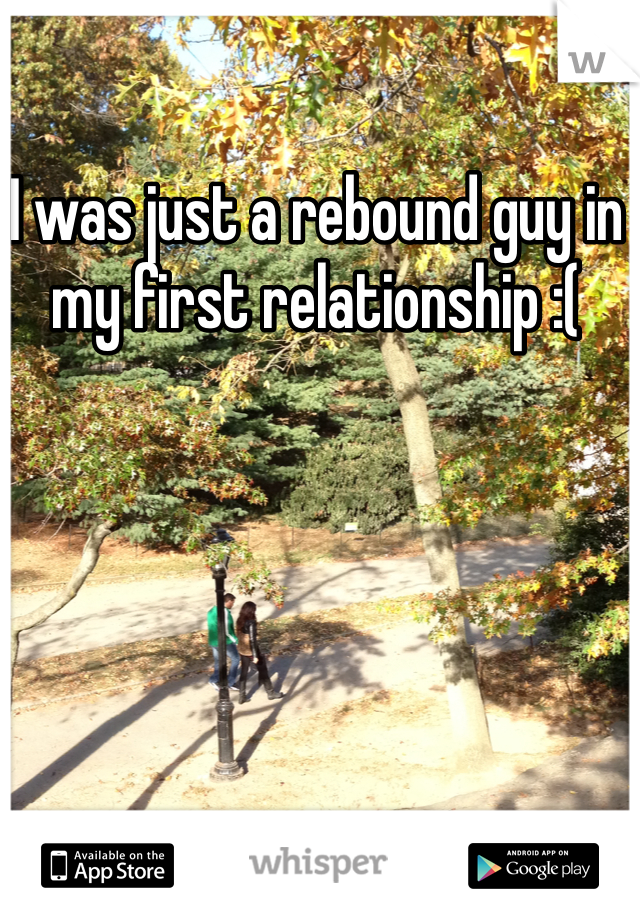 I was just a rebound guy in my first relationship :(