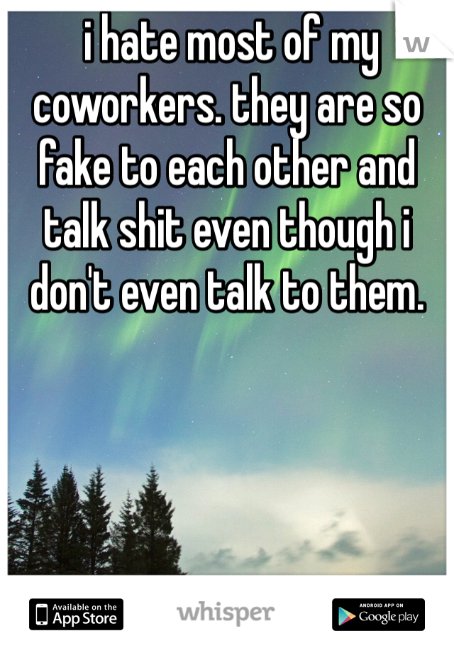  i hate most of my coworkers. they are so fake to each other and talk shit even though i don't even talk to them. 
