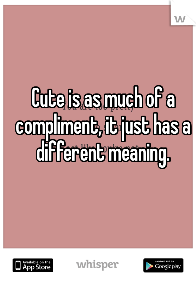 Cute is as much of a compliment, it just has a different meaning.