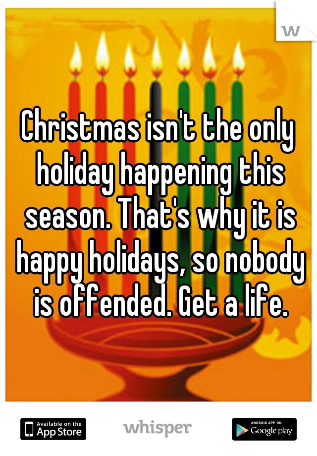 Christmas isn't the only holiday happening this season. That's why it is happy holidays, so nobody is offended. Get a life.
