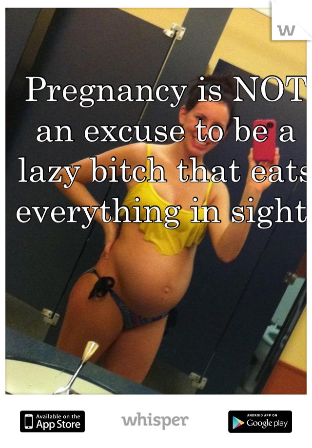 Pregnancy is NOT an excuse to be a lazy bitch that eats everything in sight.  