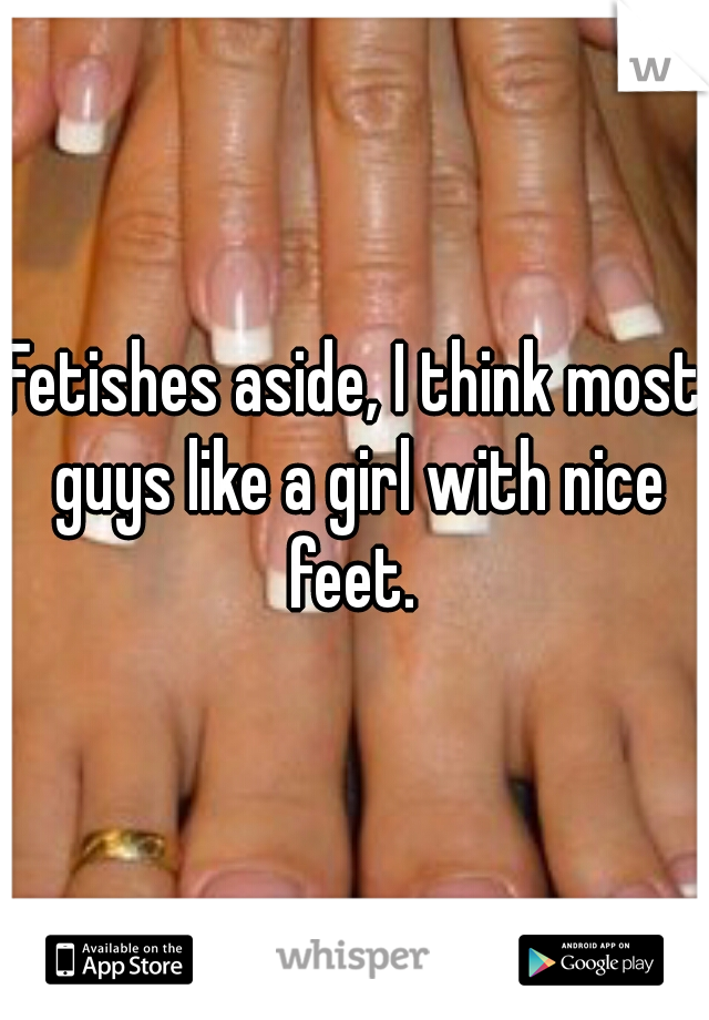 Fetishes aside, I think most guys like a girl with nice feet. 