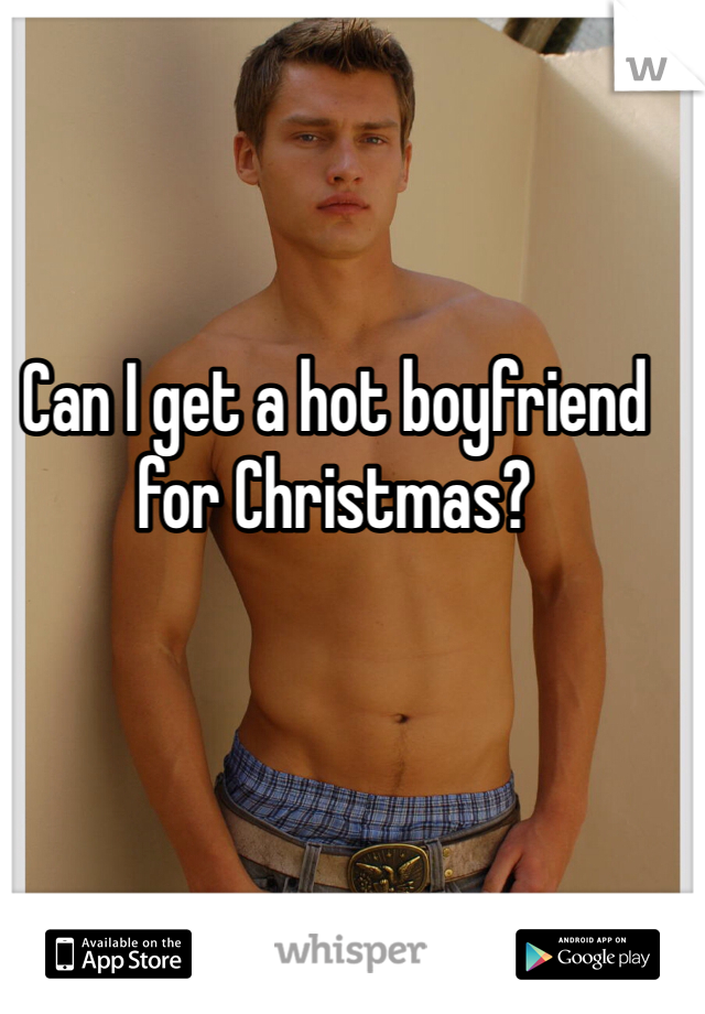 Can I get a hot boyfriend for Christmas? 