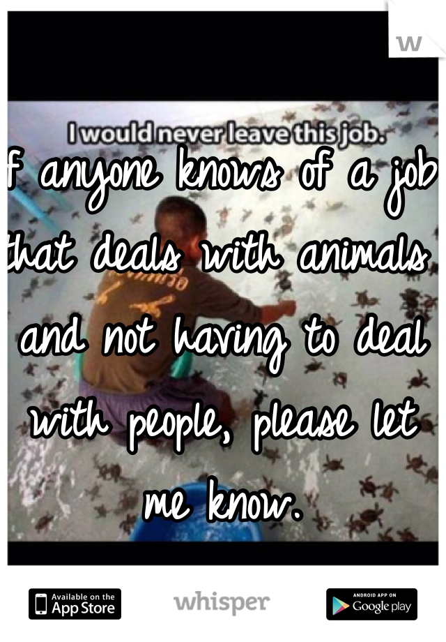 If anyone knows of a job that deals with animals and not having to deal with people, please let me know. 