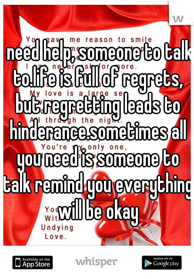 I need help, someone to talk to.life is full of regrets, but regretting leads to hinderance.sometimes all you need is someone to talk remind you everything will be okay