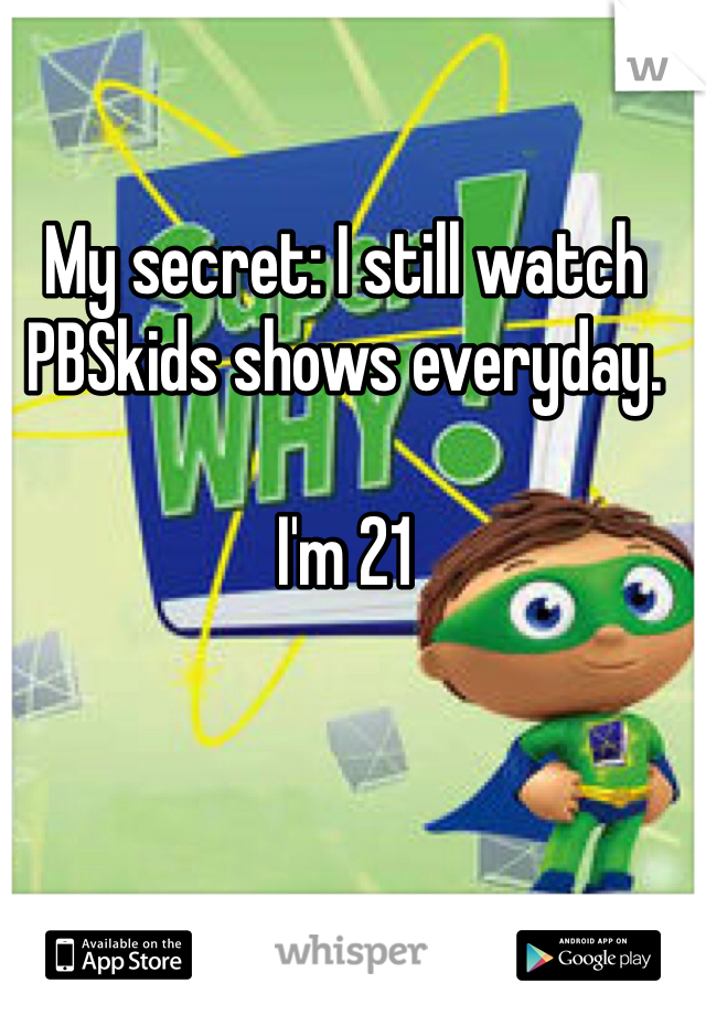 My secret: I still watch PBSkids shows everyday.

I'm 21