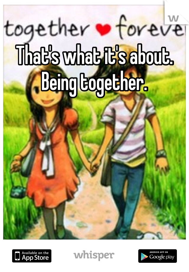 That's what it's about. Being together. 