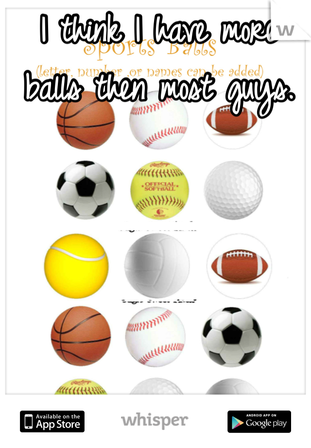 I think I have more balls then most guys. 