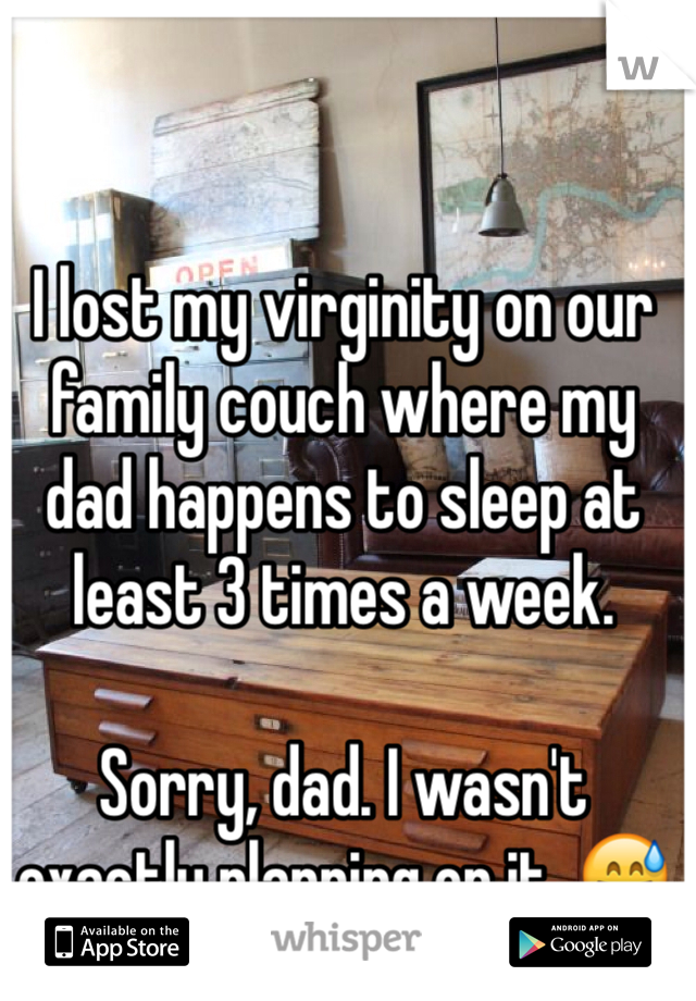 I lost my virginity on our family couch where my dad happens to sleep at least 3 times a week.

Sorry, dad. I wasn't exactly planning on it. 😅