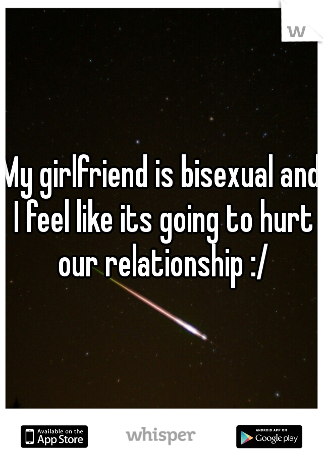 My girlfriend is bisexual and I feel like its going to hurt our relationship :/