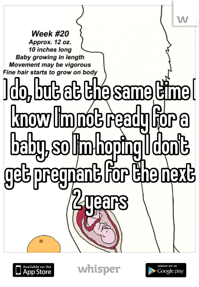 I do, but at the same time I know I'm not ready for a baby, so I'm hoping I don't get pregnant for the next 2 years 