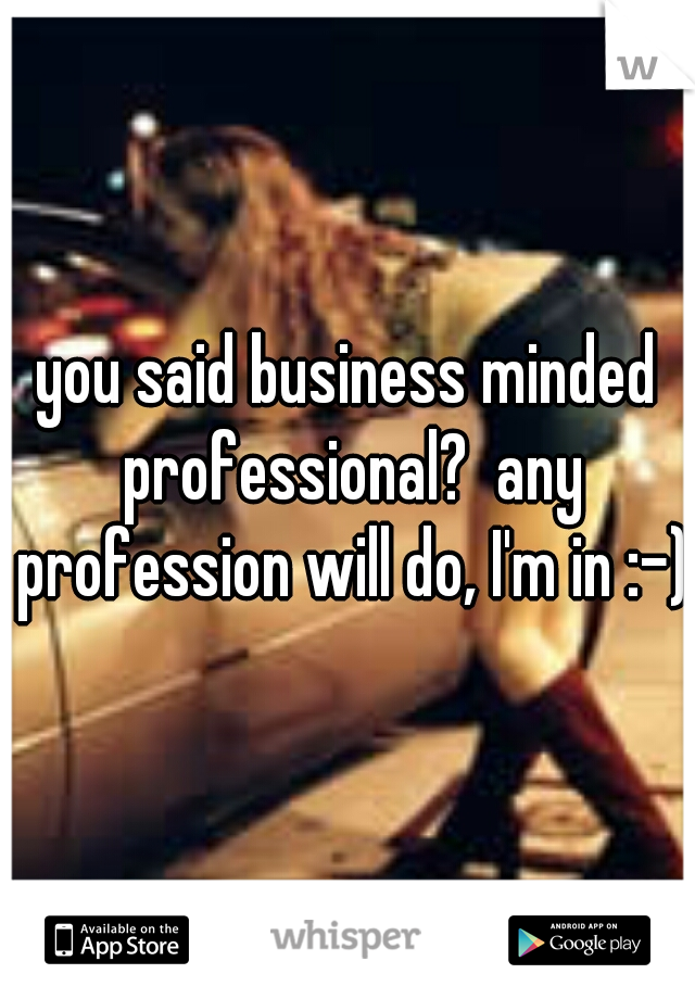 you said business minded professional?  any profession will do, I'm in :-)