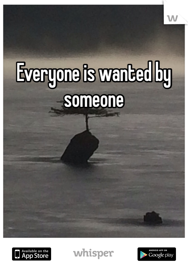 Everyone is wanted by someone