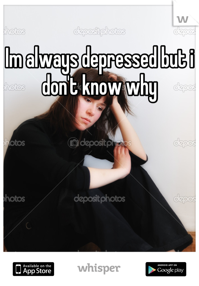 Im always depressed but i don't know why
