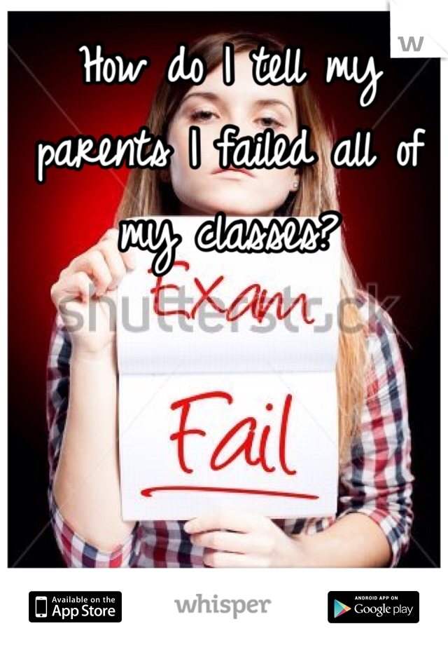How do I tell my parents I failed all of my classes? 