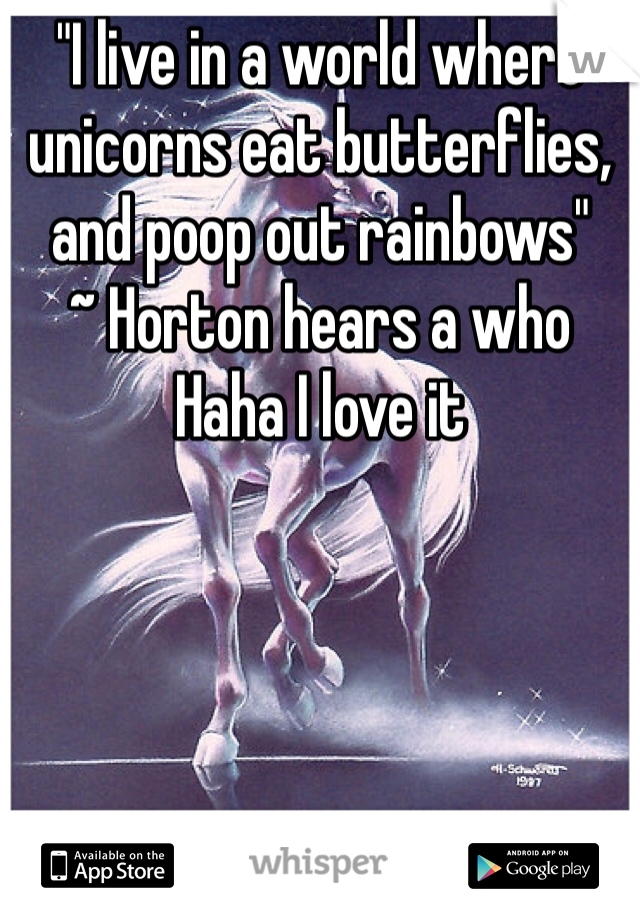 "I live in a world where unicorns eat butterflies, and poop out rainbows" 
~ Horton hears a who
Haha I love it