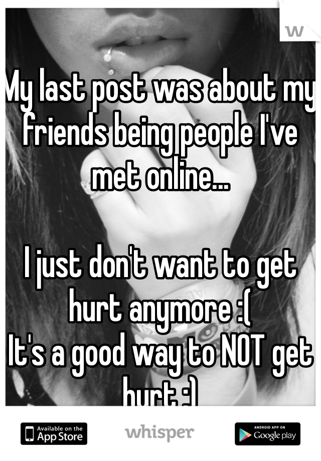 My last post was about my friends being people I've met online...

I just don't want to get hurt anymore :( 
It's a good way to NOT get hurt :) 
