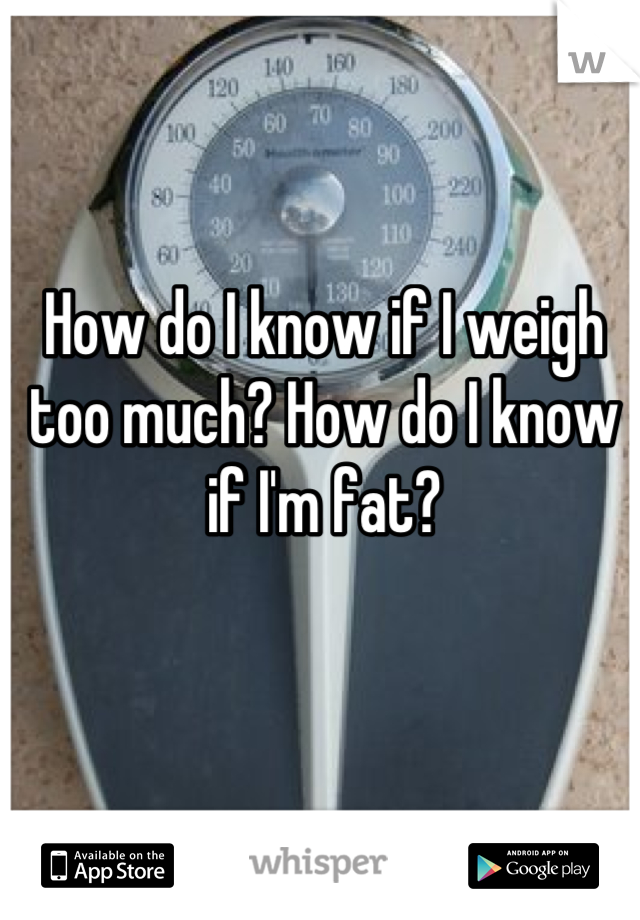 How do I know if I weigh too much? How do I know if I'm fat?