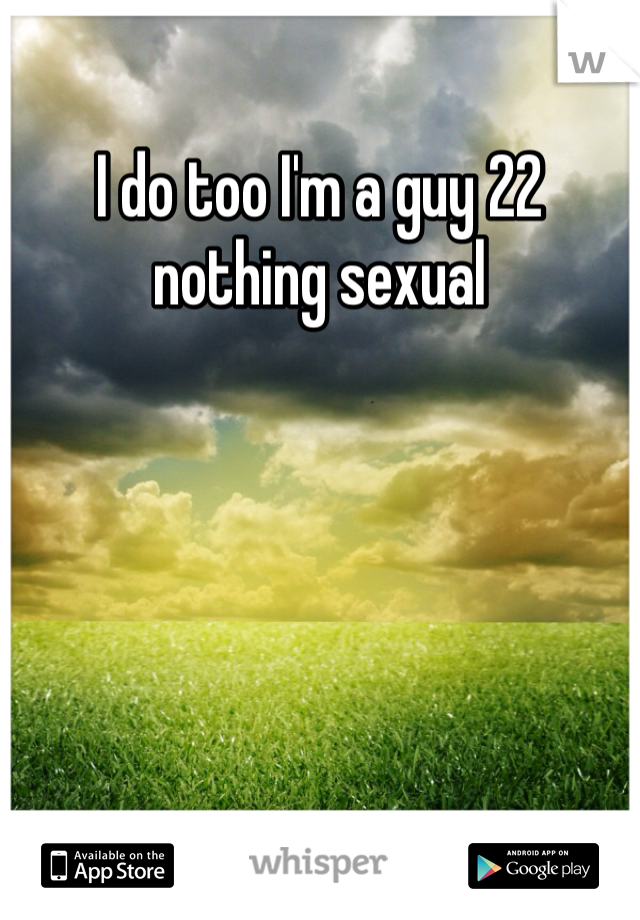 I do too I'm a guy 22 nothing sexual 