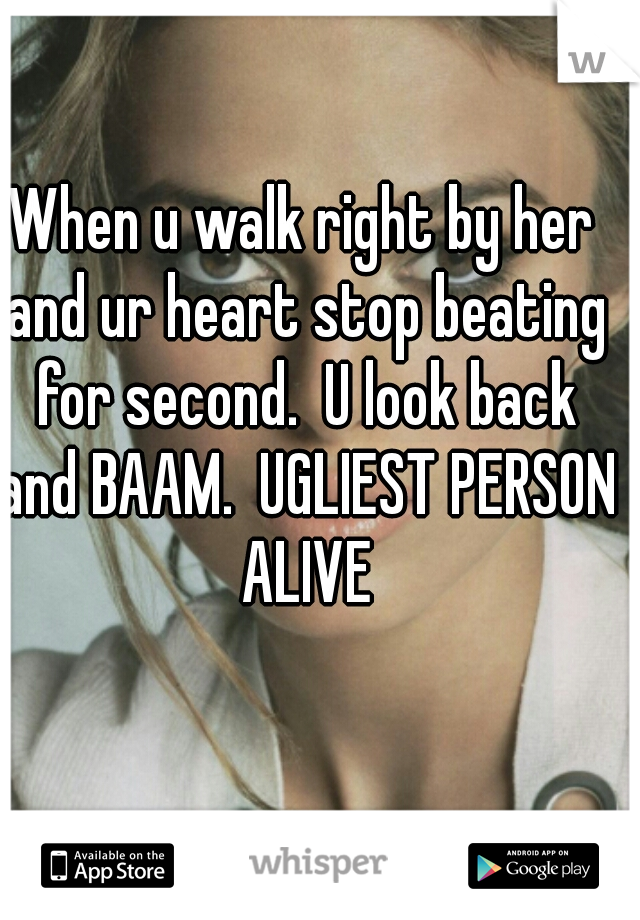 When u walk right by her and ur heart stop beating for second.  U look back and BAAM.  UGLIEST PERSON ALIVE
