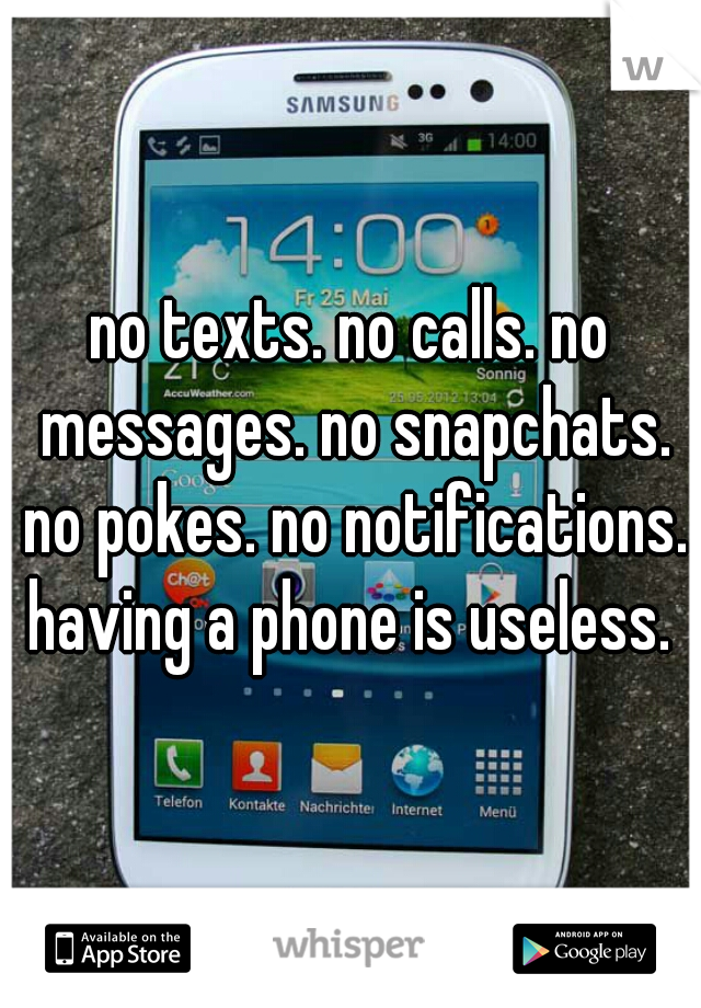 no texts. no calls. no messages. no snapchats. no pokes. no notifications. having a phone is useless. 