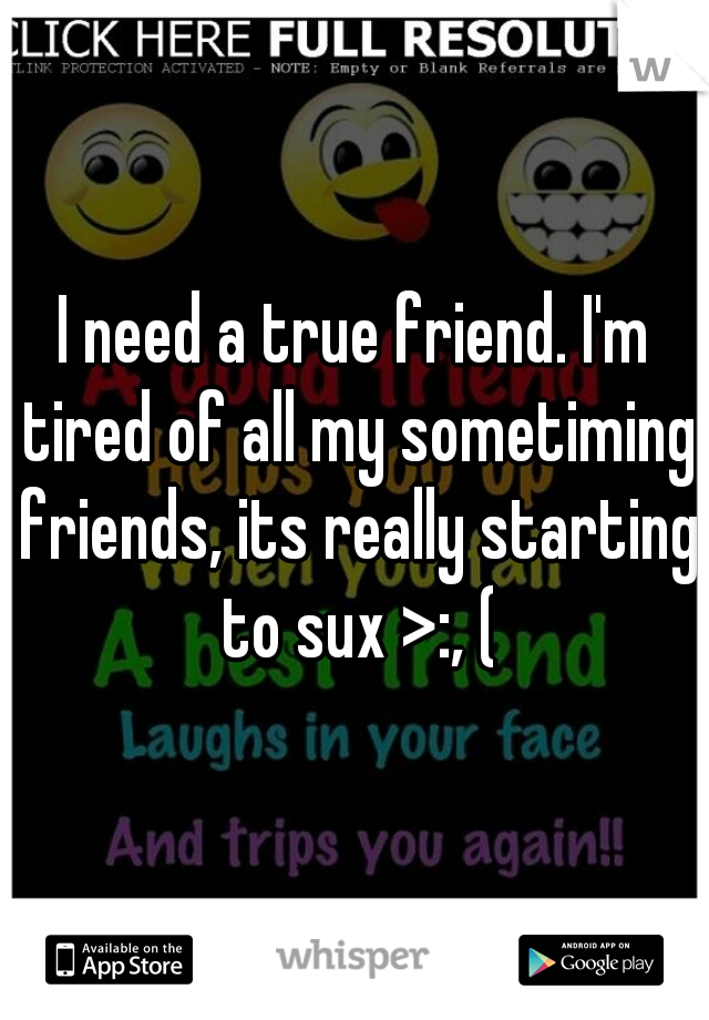 I need a true friend. I'm tired of all my sometiming friends, its really starting to sux >:, (