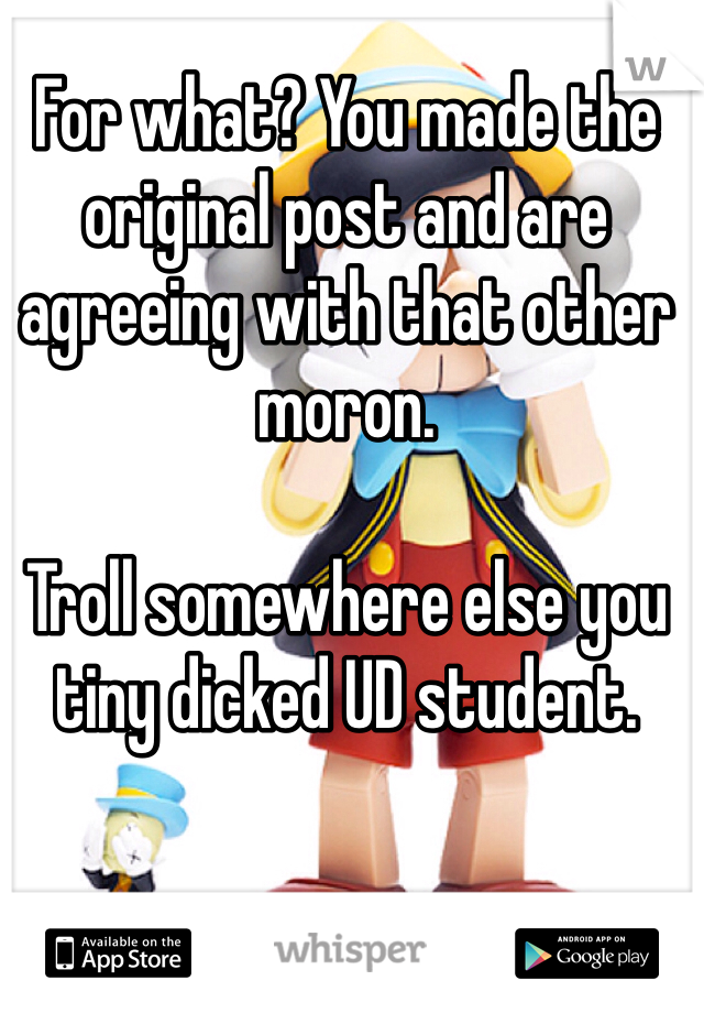 For what? You made the original post and are agreeing with that other moron. 

Troll somewhere else you tiny dicked UD student. 