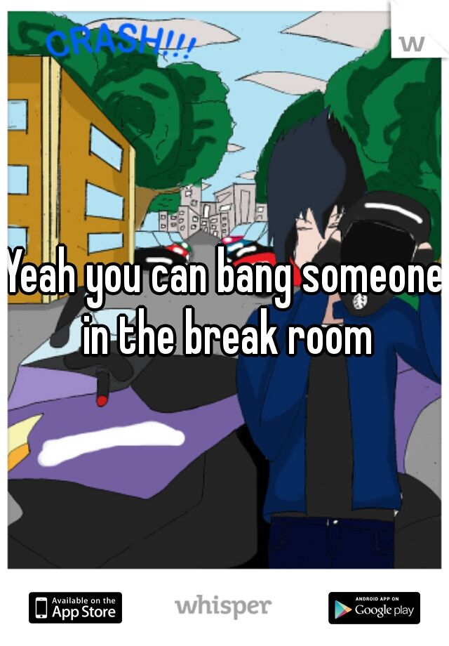 Yeah you can bang someone in the break room