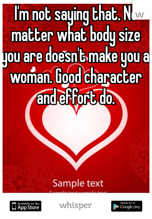 I'm not saying that. No matter what body size you are doesn't make you a woman. Good character and effort do.