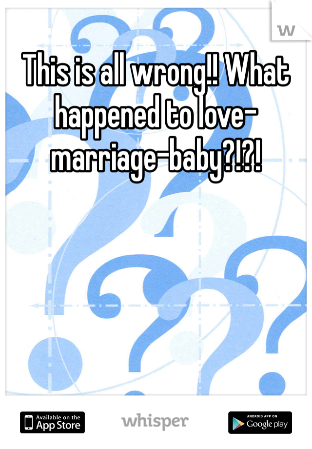 This is all wrong!! What happened to love-marriage-baby?!?!