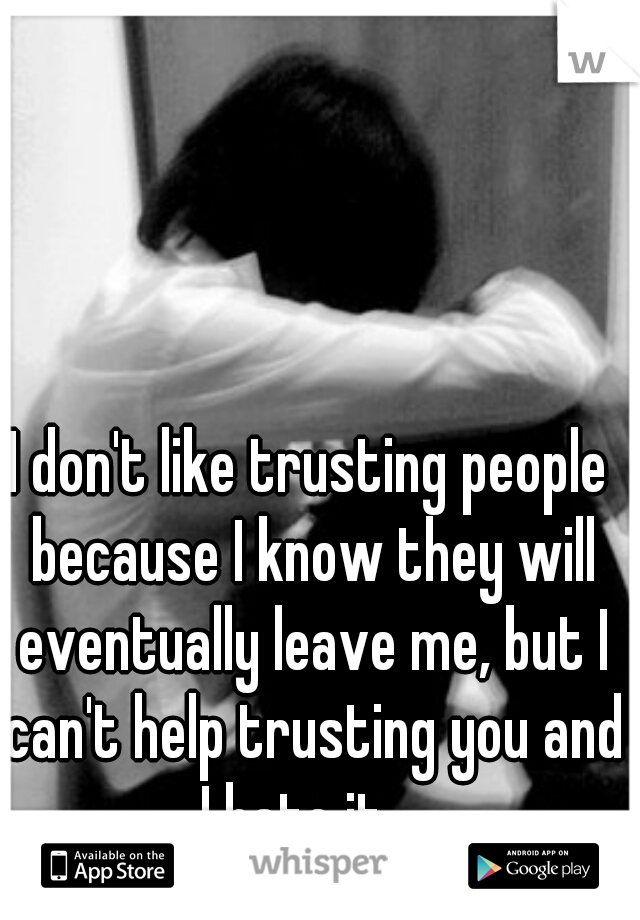 I don't like trusting people because I know they will eventually leave me, but I can't help trusting you and I hate it....