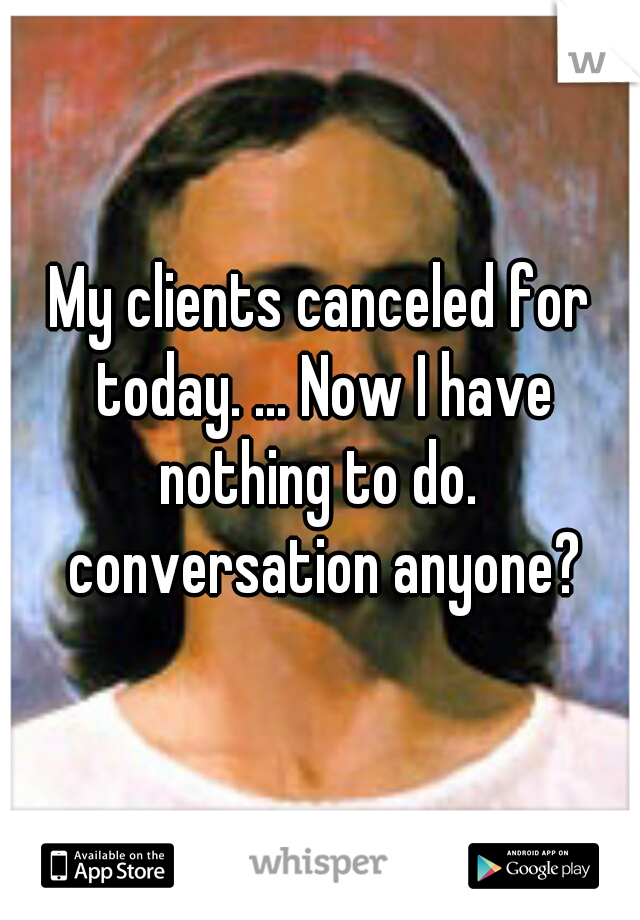 My clients canceled for today. ... Now I have nothing to do.  conversation anyone?