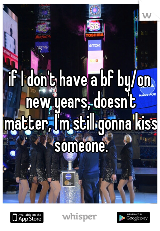 if I don't have a bf by/on new years, doesn't matter, I'm still gonna kiss someone.
