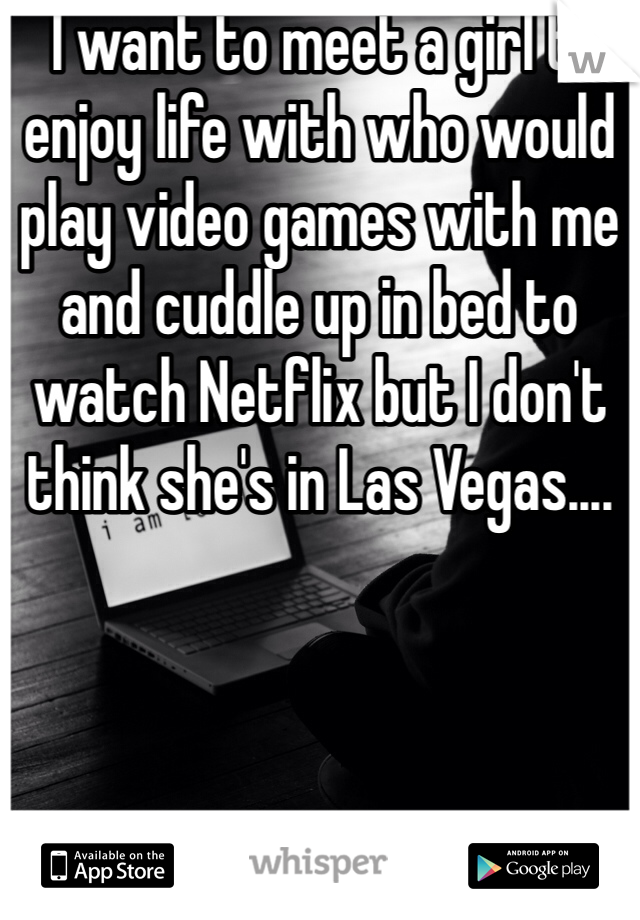  I want to meet a girl to enjoy life with who would play video games with me and cuddle up in bed to watch Netflix but I don't think she's in Las Vegas....