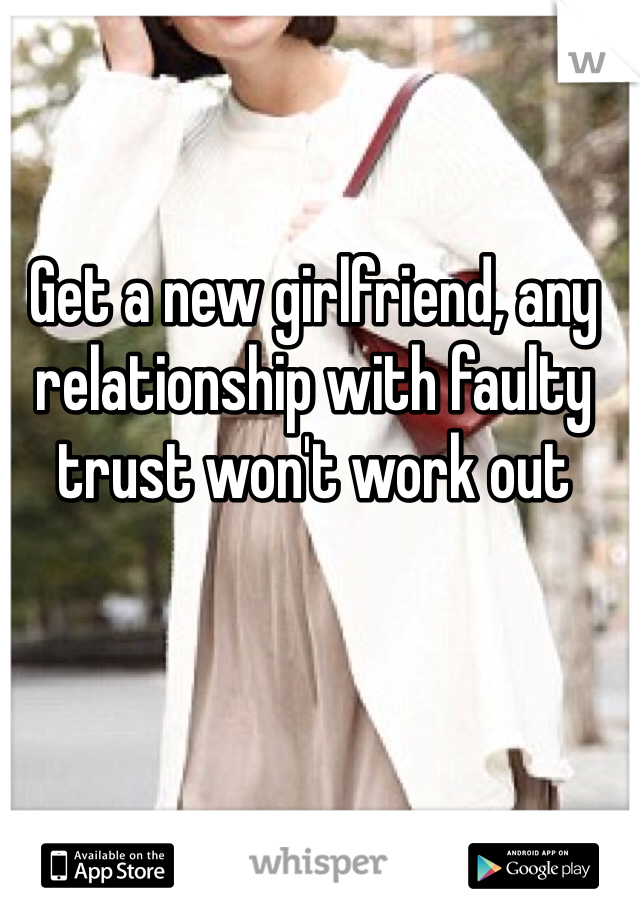 Get a new girlfriend, any relationship with faulty trust won't work out 