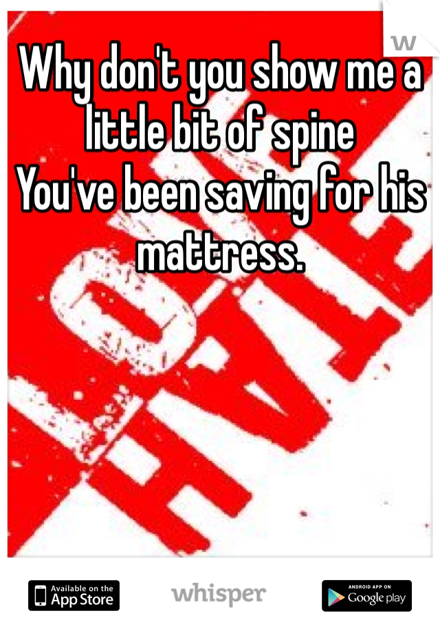 Why don't you show me a little bit of spine
You've been saving for his mattress.