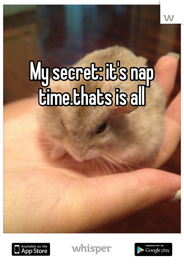 My secret: it's nap time.thats is all