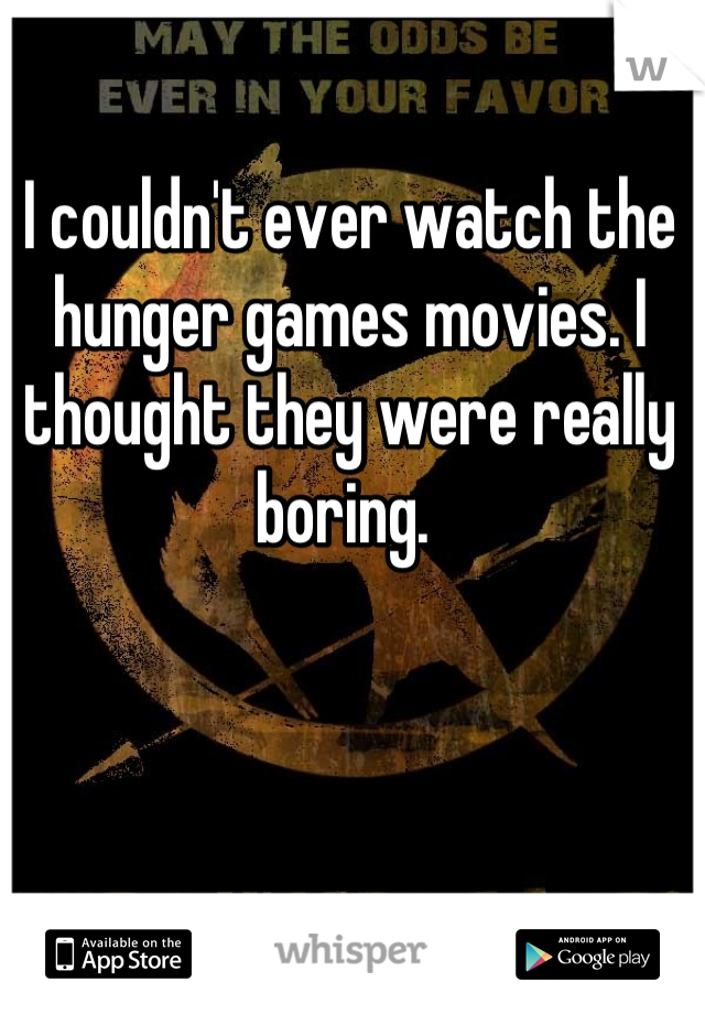I couldn't ever watch the hunger games movies. I thought they were really boring. 