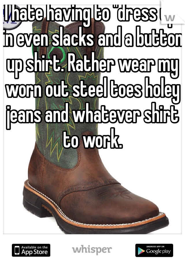 I hate having to "dress up" in even slacks and a button up shirt. Rather wear my worn out steel toes holey jeans and whatever shirt to work. 